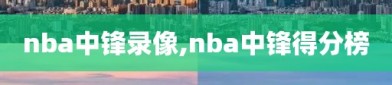 nba中锋录像,nba中锋得分榜