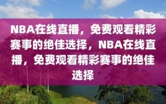 NBA在线直播，免费观看精彩赛事的绝佳选择，NBA在线直播，免费观看精彩赛事的绝佳选择