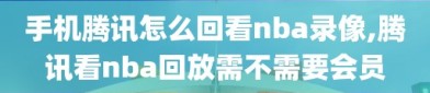 手机腾讯怎么回看nba录像,腾讯看nba回放需不需要会员