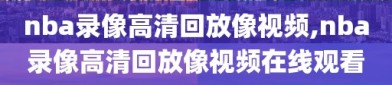 nba录像高清回放像视频,nba录像高清回放像视频在线观看