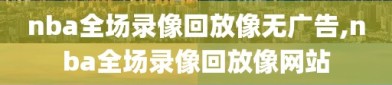 nba全场录像回放像无广告,nba全场录像回放像网站