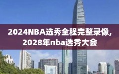 2024NBA选秀全程完整录像,2028年nba选秀大会