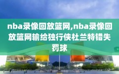 nba录像回放篮网,nba录像回放篮网输给独行侠杜兰特错失罚球