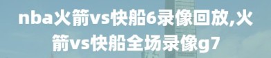 nba火箭vs快船6录像回放,火箭vs快船全场录像g7