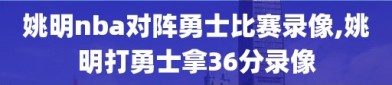 姚明nba对阵勇士比赛录像,姚明打勇士拿36分录像