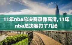 11年nba总决赛录像高清,11年nba总决赛打了几场