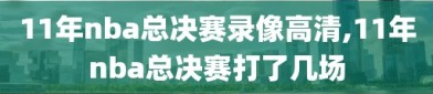 11年nba总决赛录像高清,11年nba总决赛打了几场