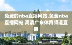 免费的nba直播网站,免费nba直播网站 高清广东体育频道直播