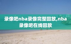 录像吧nba录像完整回放,nba录像吧在线回放