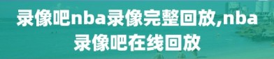 录像吧nba录像完整回放,nba录像吧在线回放