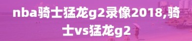 nba骑士猛龙g2录像2018,骑士vs猛龙g2