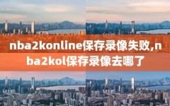 nba2konline保存录像失败,nba2kol保存录像去哪了