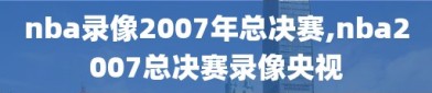 nba录像2007年总决赛,nba2007总决赛录像央视