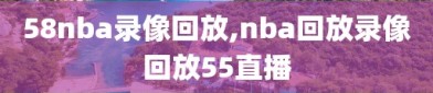 58nba录像回放,nba回放录像回放55直播