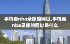 手机看nba录像的网址,手机看nba录像的网址是什么