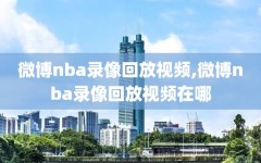 微博nba录像回放视频,微博nba录像回放视频在哪