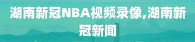 湖南新冠NBA视频录像,湖南新冠新闻