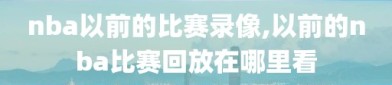 nba以前的比赛录像,以前的nba比赛回放在哪里看