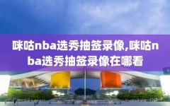 咪咕nba选秀抽签录像,咪咕nba选秀抽签录像在哪看