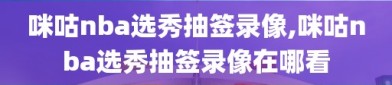 咪咕nba选秀抽签录像,咪咕nba选秀抽签录像在哪看