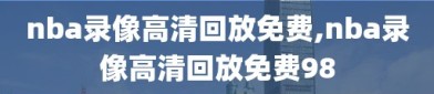 nba录像高清回放免费,nba录像高清回放免费98