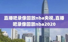 直播吧录像回放nba央视,直播吧录像回放nba2020