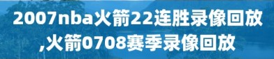 2007nba火箭22连胜录像回放,火箭0708赛季录像回放