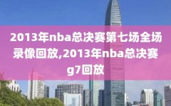 2013年nba总决赛第七场全场录像回放,2013年nba总决赛g7回放