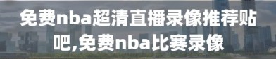 免费nba超清直播录像推荐贴吧,免费nba比赛录像