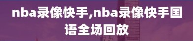 nba录像快手,nba录像快手国语全场回放