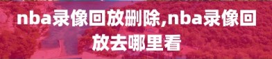 nba录像回放删除,nba录像回放去哪里看