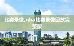 比赛录像,nba比赛录像回放完整版