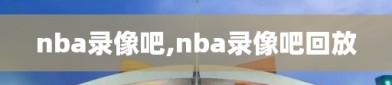 nba录像吧,nba录像吧回放