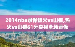 2014nba录像热火vs山猫,热火vs山猫61分央视全场录像