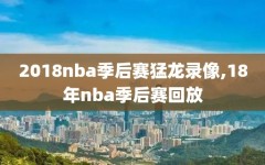 2018nba季后赛猛龙录像,18年nba季后赛回放