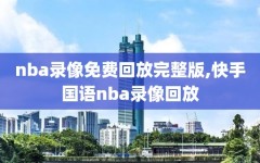 nba录像免费回放完整版,快手国语nba录像回放