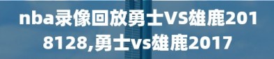 nba录像回放勇士VS雄鹿2018128,勇士vs雄鹿2017