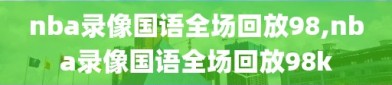 nba录像国语全场回放98,nba录像国语全场回放98k