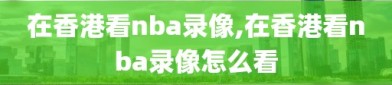 在香港看nba录像,在香港看nba录像怎么看