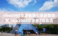 nba2008总决赛第七场录像回放,nba2008总决赛7场高清