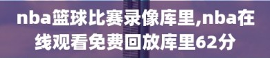 nba篮球比赛录像库里,nba在线观看免费回放库里62分