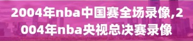 2004年nba中国赛全场录像,2004年nba央视总决赛录像