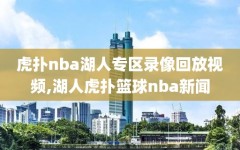 虎扑nba湖人专区录像回放视频,湖人虎扑篮球nba新闻