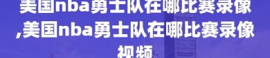 美国nba勇士队在哪比赛录像,美国nba勇士队在哪比赛录像视频