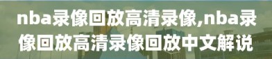 nba录像回放高清录像,nba录像回放高清录像回放中文解说