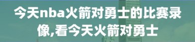 今天nba火箭对勇士的比赛录像,看今天火箭对勇士