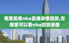 哪里能看nba直播录像回放,在哪里可以看nba回放录像