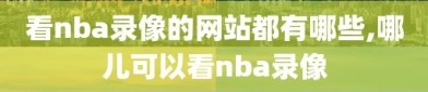 看nba录像的网站都有哪些,哪儿可以看nba录像