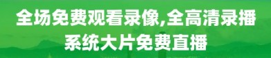 全场免费观看录像,全高清录播系统大片免费直播