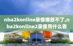 nba2konline录像播放不了,nba2konline2录像用什么看
